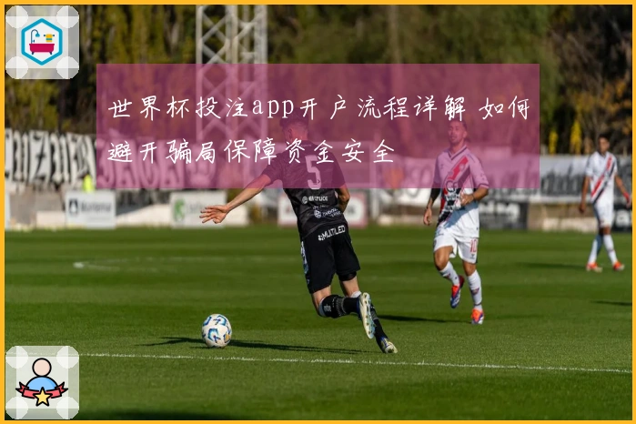 世界杯投注app开户流程详解 如何避开骗局保障资金安全