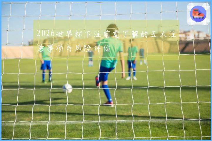 2026世界杯下注前需了解的五大注意事项与风险评估