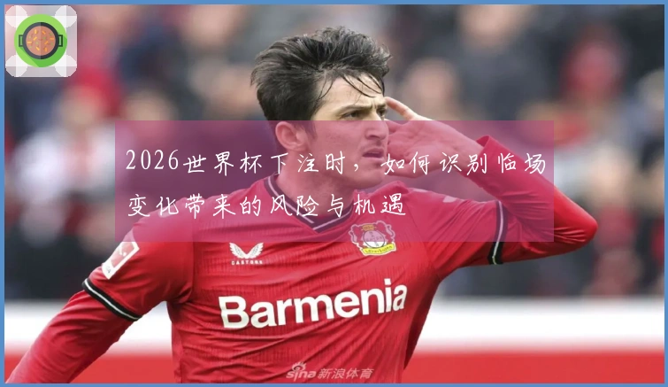 2026世界杯下注时，如何识别临场变化带来的风险与机遇