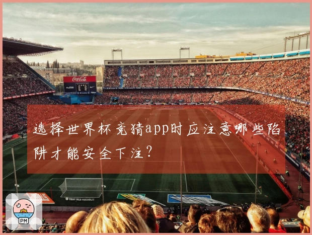 选择世界杯竞猜app时应注意哪些陷阱才能安全下注？