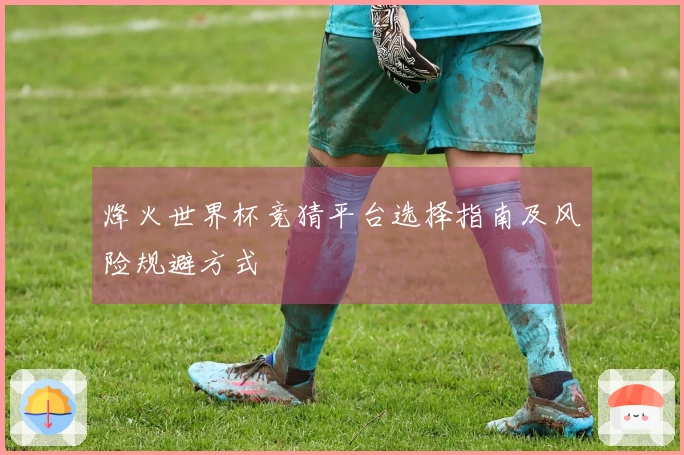 烽火世界杯竞猜平台选择指南及风险规避方式