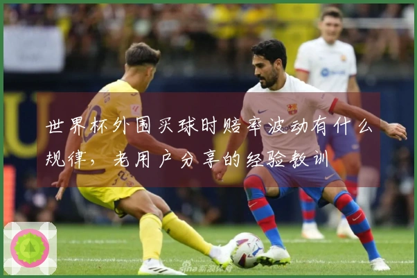 世界杯外围买球时赔率波动有什么规律,老用户分享的经验教训