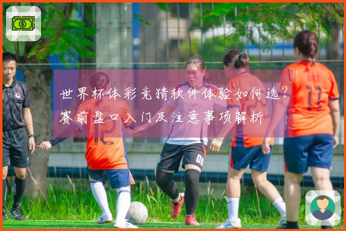 世界杯体彩竞猜软件体验如何选?赛前盘口入门及注意事项解析
