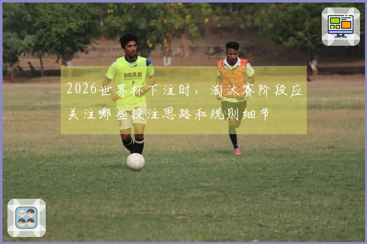 2026世界杯下注时，淘汰赛阶段应关注哪些投注思路和规则细节