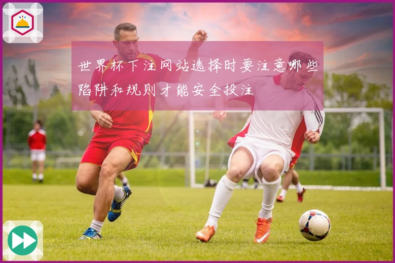 世界杯下注网站选择时要注意哪些陷阱和规则才能安全投注