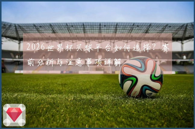2026世界杯买球平台如何选择？赛前分析与注意事项详解