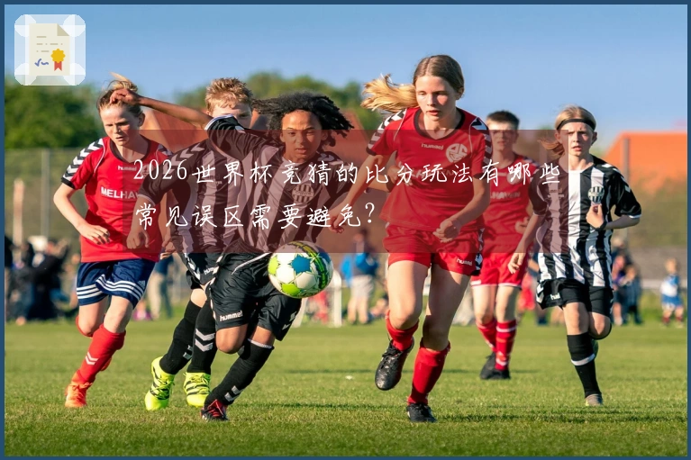 2026世界杯竞猜的比分玩法有哪些常见误区需要避免？