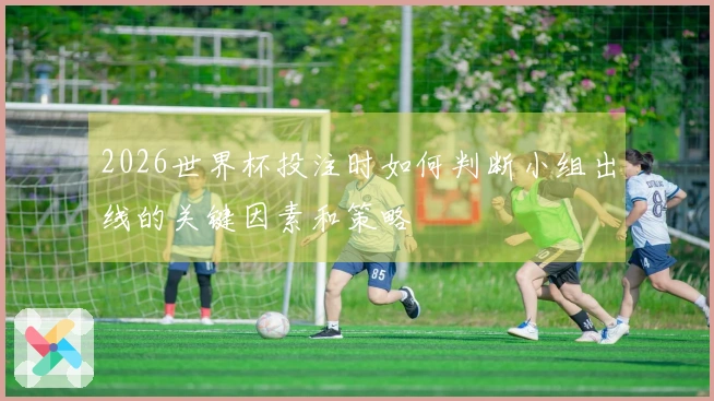 2026世界杯投注时如何判断小组出线的关键因素和策略