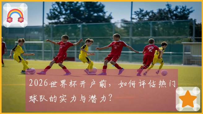 2026世界杯开户前，如何评估热门球队的实力与潜力？
