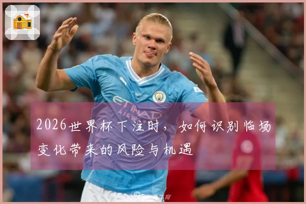 2026世界杯下注时，如何识别临场变化带来的风险与机遇