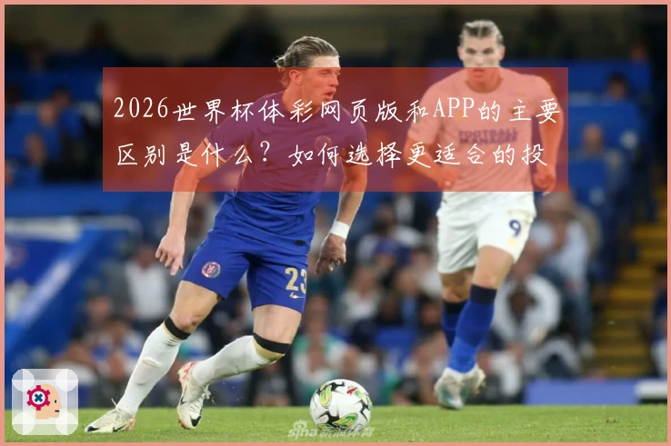 2026世界杯体彩网页版和APP的主要区别是什么？如何选择更适合的投注方式？