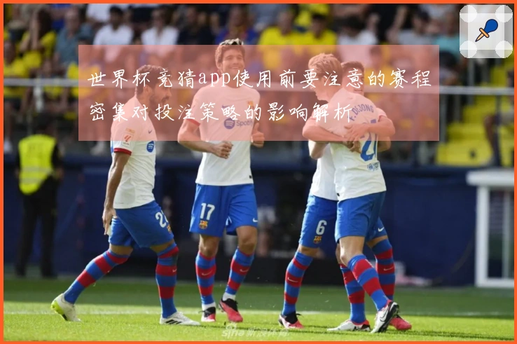 世界杯竞猜app使用前要注意的赛程密集对投注策略的影响解析