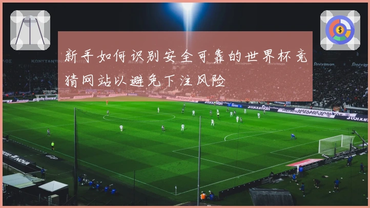 新手如何识别安全可靠的世界杯竞猜网站以避免下注风险