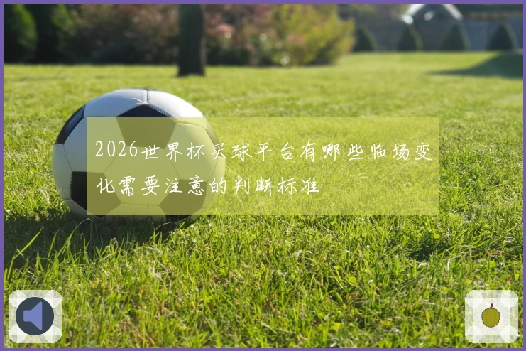 2026世界杯买球平台有哪些临场变化需要注意的判断标准