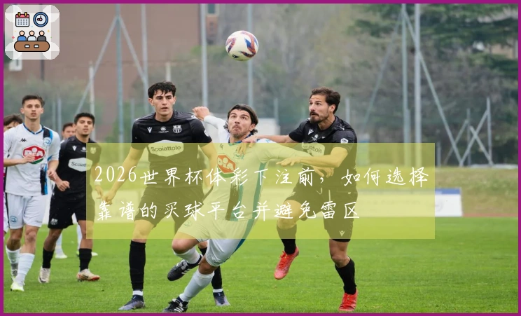 2026世界杯体彩下注前，如何选择靠谱的买球平台并避免雷区