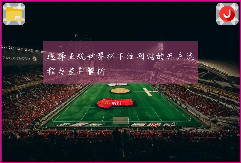 选择正规世界杯下注网站的开户流程与差异解析
