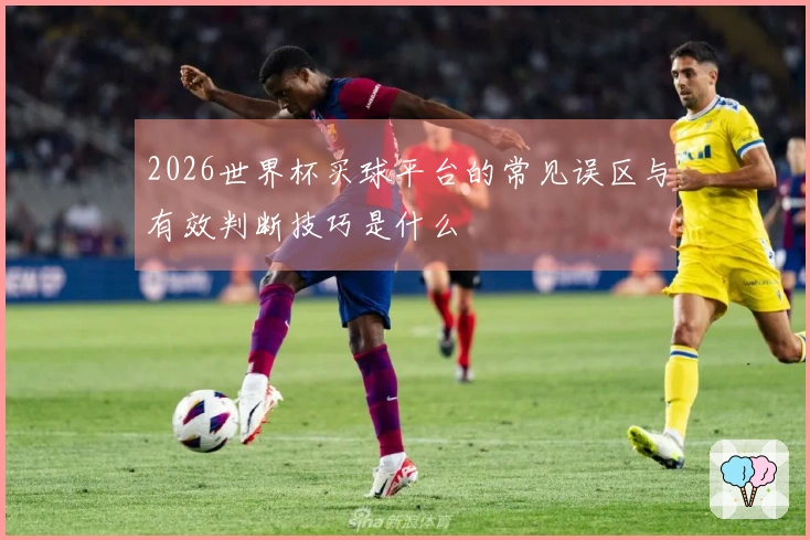 2026世界杯买球平台的常见误区与有效判断技巧是什么