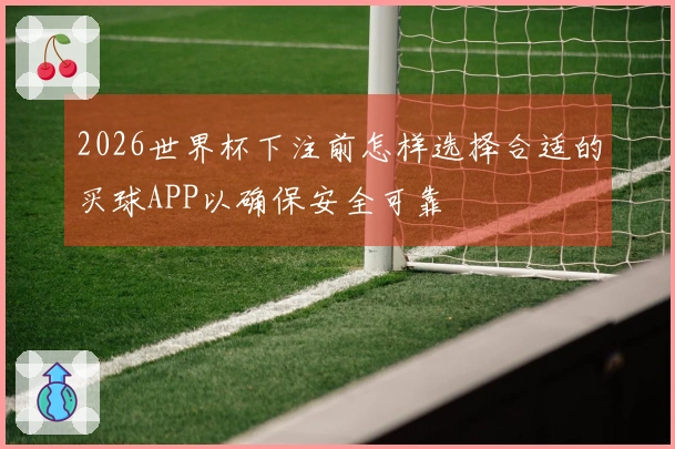 2026世界杯下注前怎样选择合适的买球APP以确保安全可靠