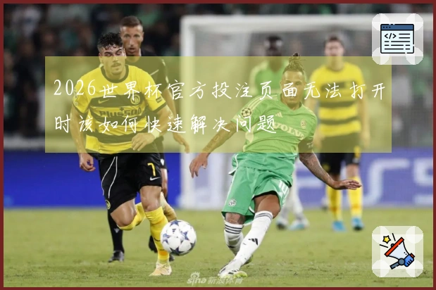 2026世界杯官方投注页面无法打开时该如何快速解决问题