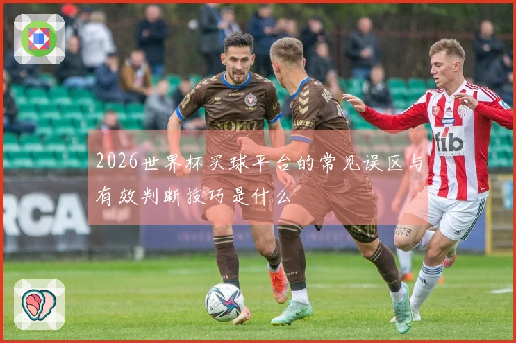 2026世界杯买球平台的常见误区与有效判断技巧是什么