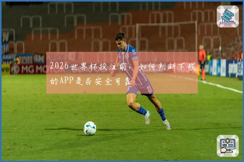 2026世界杯投注前，如何判断下载的APP是否安全可靠