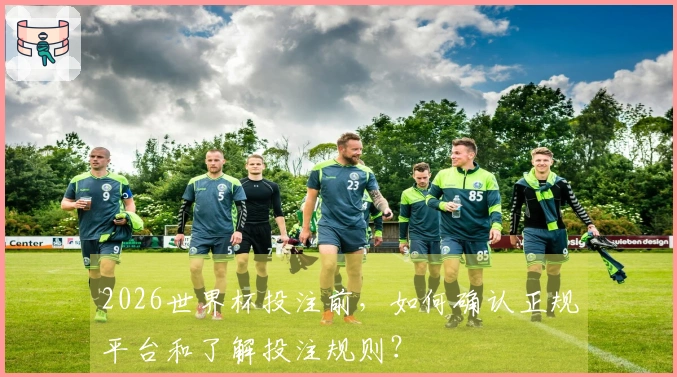 2026世界杯投注前，如何确认正规平台和了解投注规则？