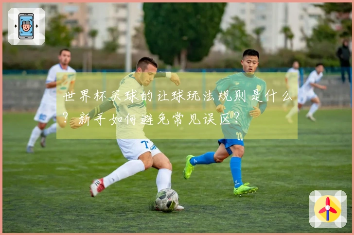 世界杯买球的让球玩法规则是什么？新手如何避免常见误区？
