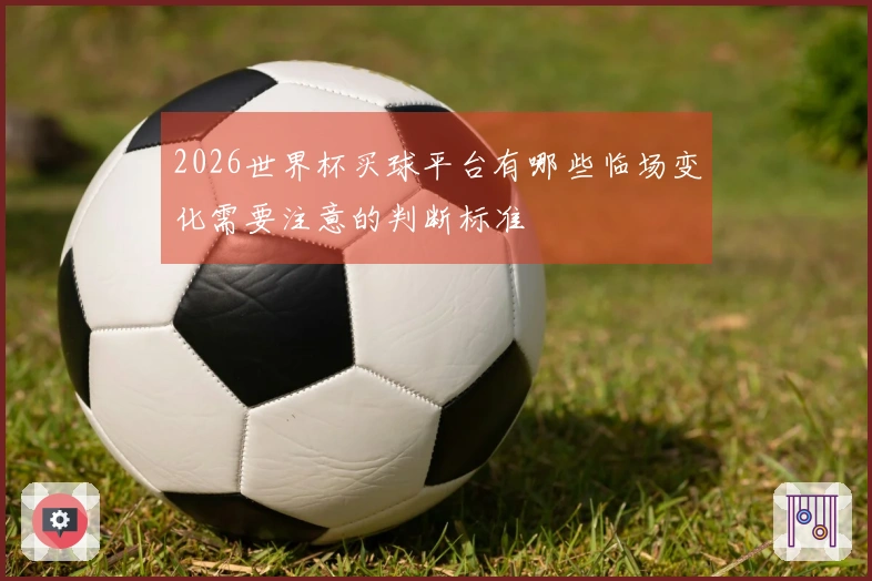 2026世界杯买球平台有哪些临场变化需要注意的判断标准