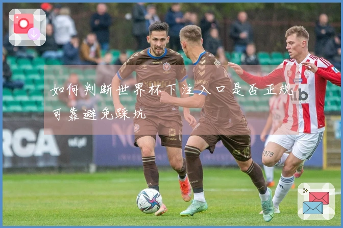 如何判断世界杯下注入口是否正规可靠避免踩坑