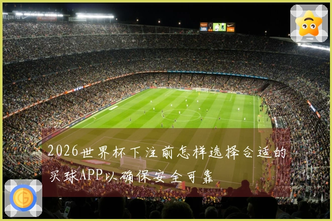 2026世界杯下注前怎样选择合适的买球APP以确保安全可靠