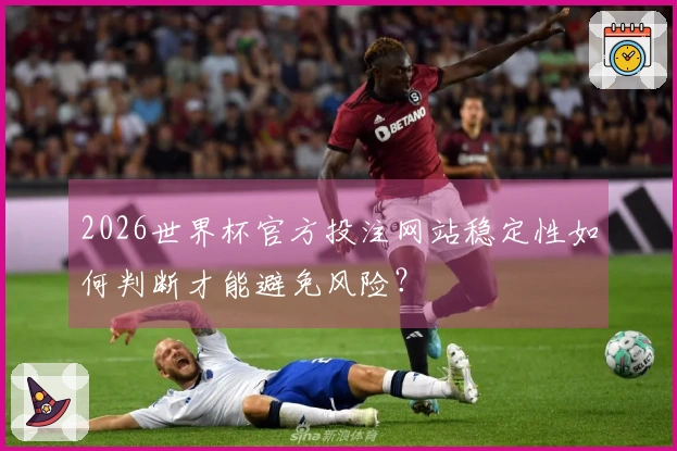 2026世界杯官方投注网站稳定性如何判断才能避免风险？