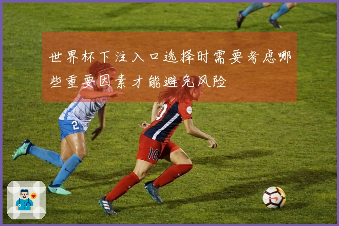 世界杯下注入口选择时需要考虑哪些重要因素才能避免风险