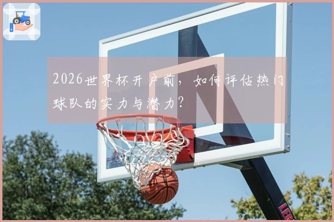 2026世界杯开户前，如何评估热门球队的实力与潜力？