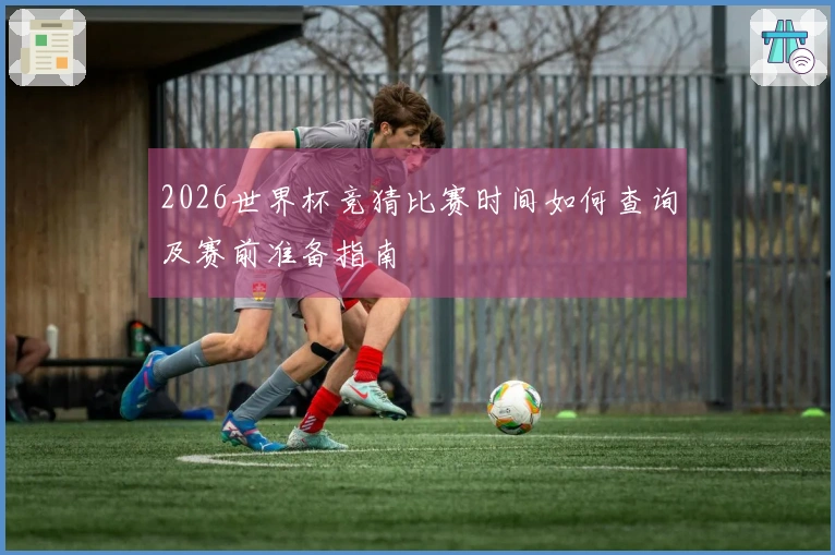 2026世界杯竞猜比赛时间如何查询及赛前准备指南