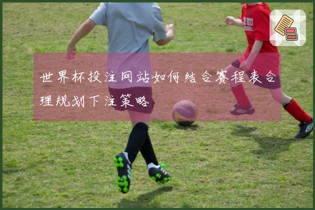 世界杯投注网站如何结合赛程表合理规划下注策略