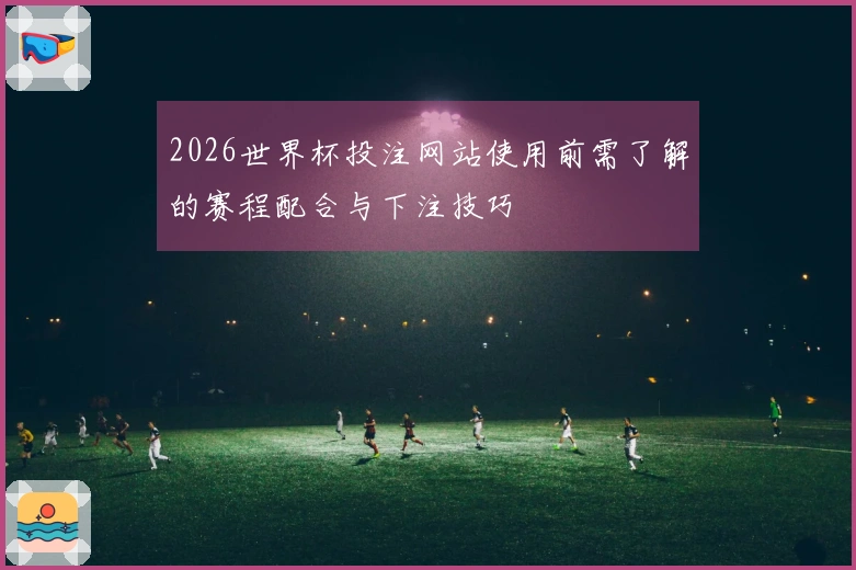 2026世界杯投注网站使用前需了解的赛程配合与下注技巧
