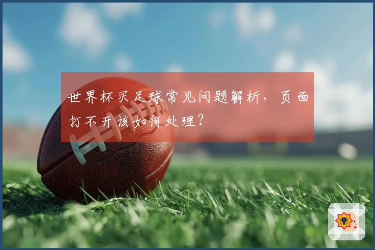 世界杯买足球常见问题解析,页面打不开该如何处理?