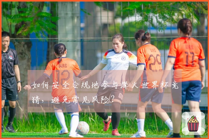 如何安全合规地参与烽火世界杯竞猜,避免常见风险?