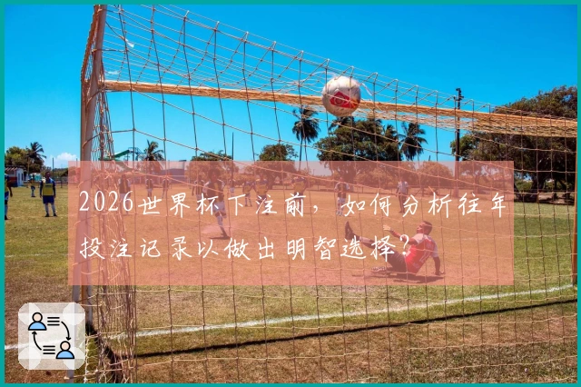 2026世界杯下注前,如何分析往年投注记录以做出明智选择?