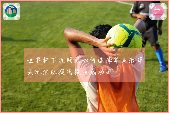 世界杯下注网站如何选择单关和串关玩法以提高投注成功率