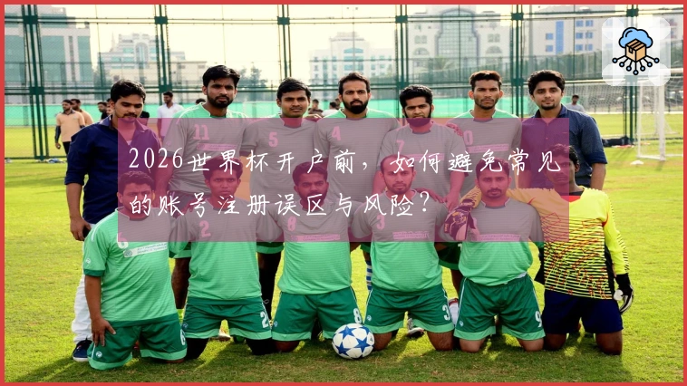 2026世界杯开户前，如何避免常见的账号注册误区与风险？