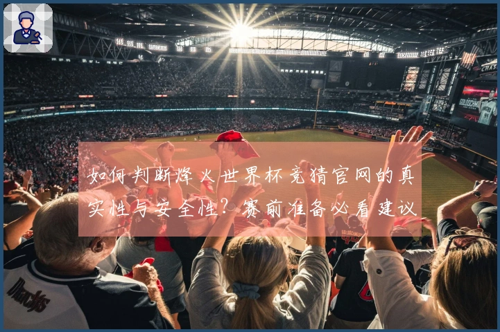 如何判断烽火世界杯竞猜官网的真实性与安全性？赛前准备必看建议