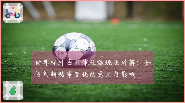 世界杯外围买球让球玩法详解：如何判断赔率变化的意义与影响