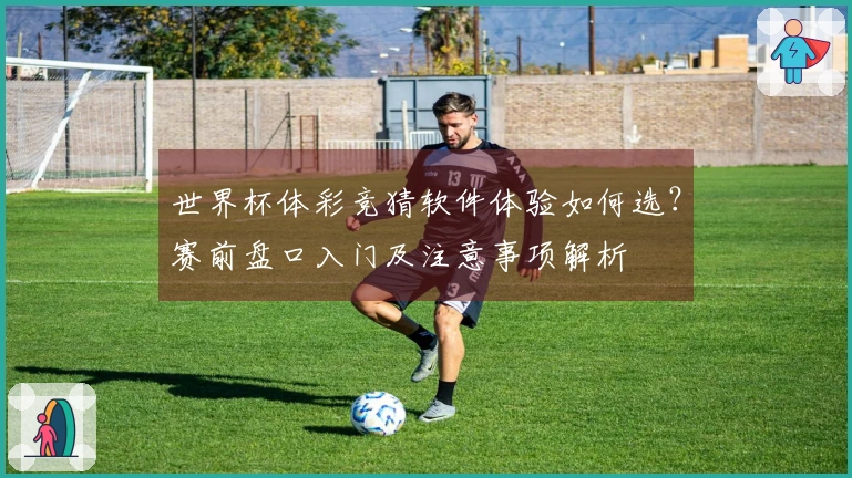 世界杯体彩竞猜软件体验如何选？赛前盘口入门及注意事项解析