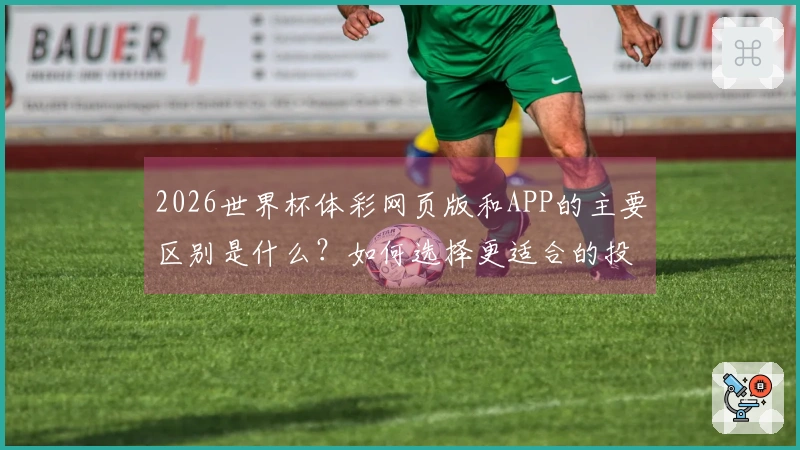 2026世界杯体彩网页版和APP的主要区别是什么？如何选择更适合的投注方式？