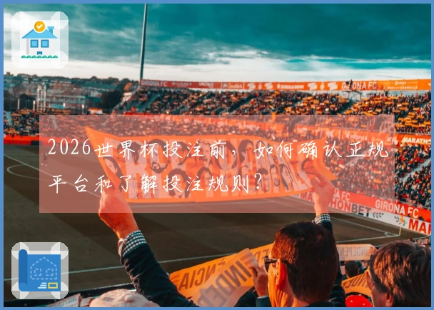 2026世界杯投注前，如何确认正规平台和了解投注规则？