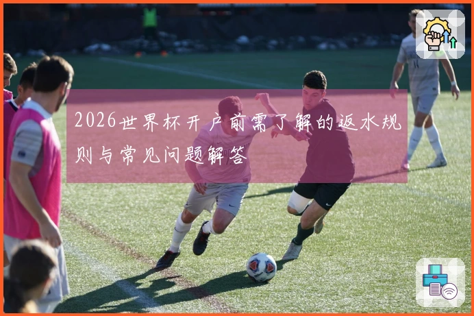 2026世界杯开户前需了解的返水规则与常见问题解答