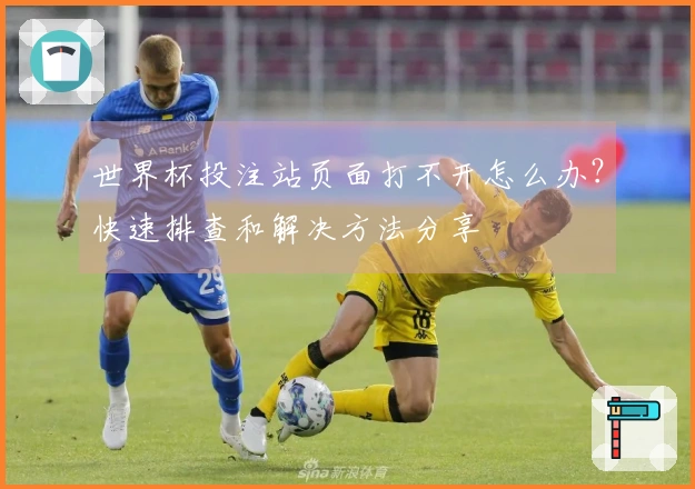 世界杯投注站页面打不开怎么办?快速排查和解决方法分享
