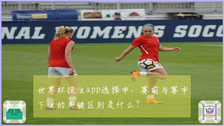世界杯投注app选择中，赛前与赛中下注的关键区别是什么？
